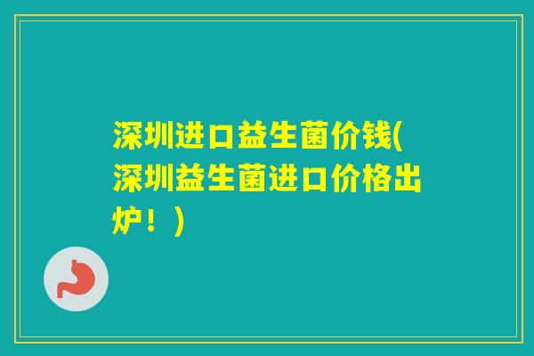 深圳进口益生菌价钱(深圳益生菌进口价格出炉!) 深圳进口益生菌价钱(深圳益生菌进口价格出炉!)
