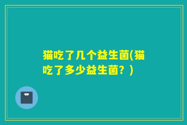 猫吃了几个益生菌(猫吃了多少益生菌？)