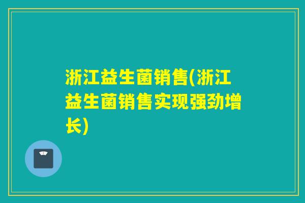 浙江益生菌销售(浙江益生菌销售实现强劲增长)
