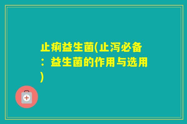 止痢益生菌(止泻必备：益生菌的作用与选用)