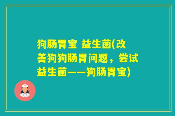 狗肠胃宝 益生菌(改善狗狗肠胃问题，尝试益生菌——狗肠胃宝)