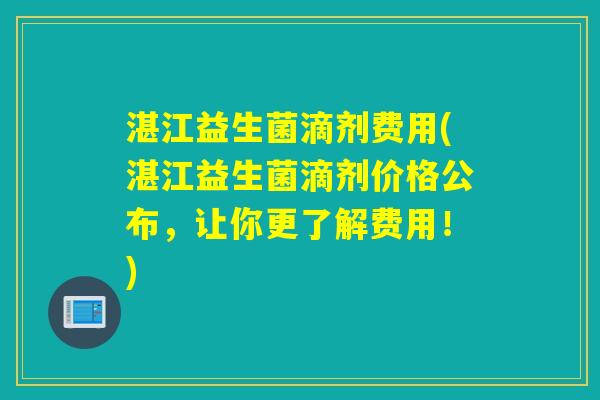 湛江益生菌滴剂费用(湛江益生菌滴剂价格公布,让你更了解费用!) 湛江益生菌滴剂费用(湛江益生菌滴剂价格公布,让你更了解费用!)