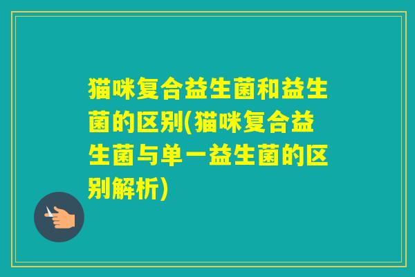 猫咪复合益生菌和益生菌的区别(猫咪复合益生菌与单一益生菌的区别解析)