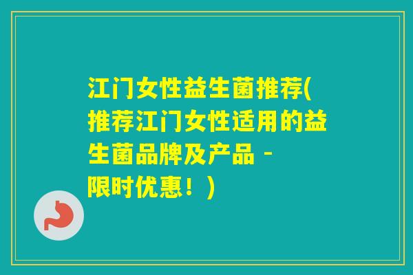 江门女性益生菌推荐(推荐江门女性适用的益生菌品牌及产品 - 限时优惠!) 江门女性益生菌推荐(推荐江门女性适用的益生菌品牌及产品 - 限时优惠!)