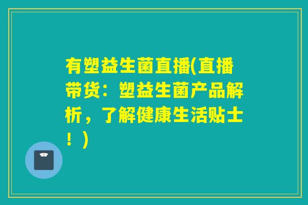 有塑益生菌直播(直播带货：塑益生菌产品解析，了解健康生活贴士！)