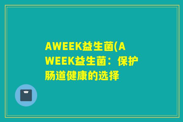 AWEEK益生菌(AWEEK益生菌:保护肠道健康的选择 AWEEK益生菌(AWEEK益生菌:保护肠道健康的选择