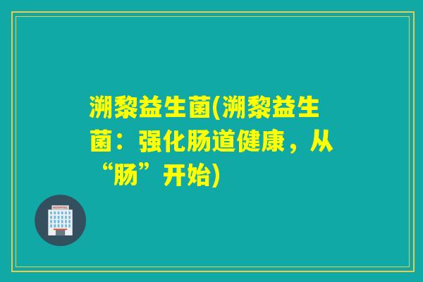 溯黎益生菌(溯黎益生菌:强化肠道健康,从“肠”开始) 溯黎益生菌(溯黎益生菌:强化肠道健康,从“肠”开始)