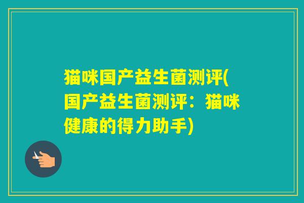 猫咪国产益生菌测评(国产益生菌测评：猫咪健康的得力助手)