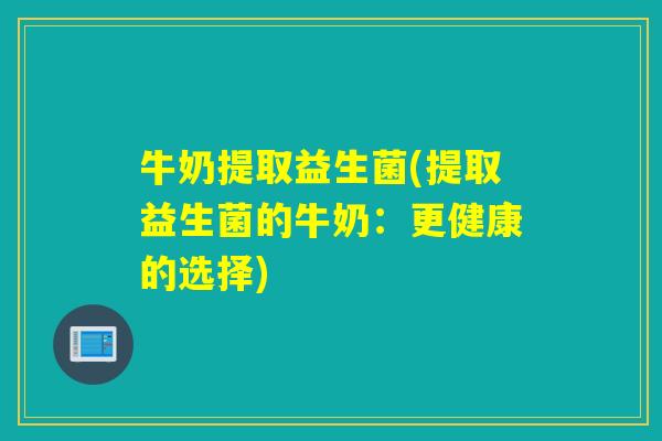 牛奶提取益生菌(提取益生菌的牛奶:更健康的选择) 牛奶提取益生菌(提取益生菌的牛奶:更健康的选择)