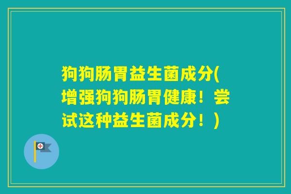 狗狗肠胃益生菌成分(增强狗狗肠胃健康！尝试这种益生菌成分！)