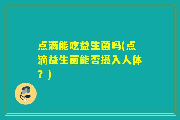 点滴能吃益生菌吗(点滴益生菌能否摄入人体？)