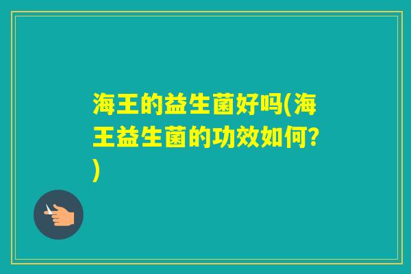 海王的益生菌好吗(海王益生菌的功效如何？)
