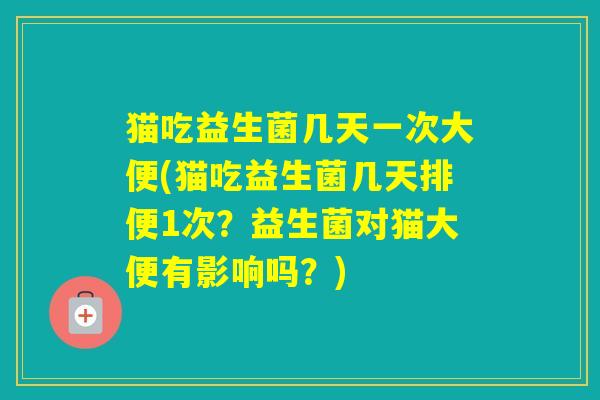 猫吃益生菌几天一次大便(猫吃益生菌几天排便1次？益生菌对猫大便有影响吗？)