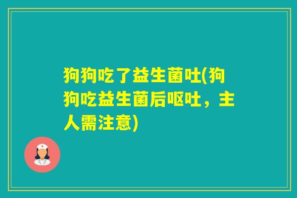 狗狗吃了益生菌吐(狗狗吃益生菌后，主人需注意)