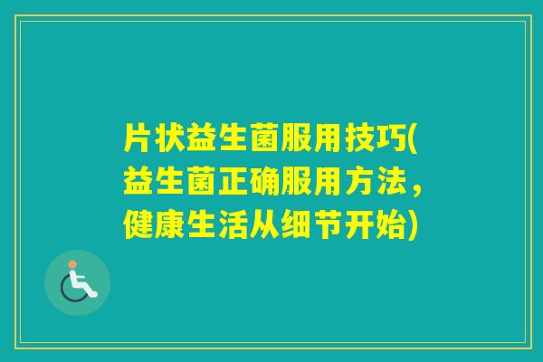 片状益生菌服用技巧(益生菌正确服用方法，健康生活从细节开始)