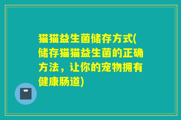 猫猫益生菌储存方式(储存猫猫益生菌的正确方法,让你的宠物拥有健康肠道) 猫猫益生菌储存方式(储存猫猫益生菌的正确方法,让你的宠物拥有健康肠道)