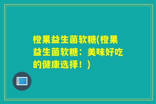 橙果益生菌软糖(橙果益生菌软糖:美味好吃的健康选择!) 橙果益生菌软糖(橙果益生菌软糖:美味好吃的健康选择!)