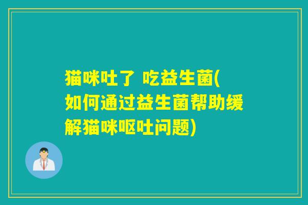 猫咪吐了 吃益生菌(如何通过益生菌帮助缓解猫咪问题)