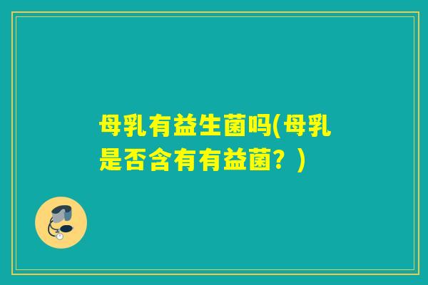 母乳有益生菌吗(母乳是否含有有益菌?) 母乳有益生菌吗(母乳是否含有有益菌?)