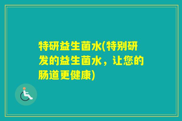 特研益生菌水(特别研发的益生菌水,让您的肠道更健康) 特研益生菌水(特别研发的益生菌水,让您的肠道更健康)