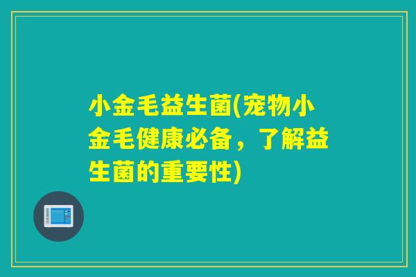 小金毛益生菌(宠物小金毛健康必备,了解益生菌的重要性) 小金毛益生菌(宠物小金毛健康必备,了解益生菌的重要性)