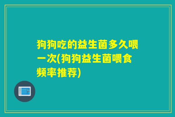 狗狗吃的益生菌多久喂一次(狗狗益生菌喂食频率推荐) 狗狗吃的益生菌多久喂一次(狗狗益生菌喂食频率推荐)