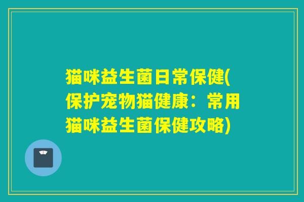 猫咪益生菌日常保健(保护宠物猫健康：常用猫咪益生菌保健攻略)