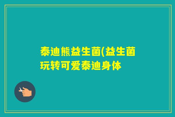 泰迪熊益生菌(益生菌玩转可爱泰迪身体