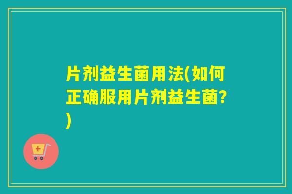 片剂益生菌用法(如何正确服用片剂益生菌?) 片剂益生菌用法(如何正确服用片剂益生菌?)