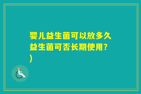 婴儿益生菌可以放多久益生菌可否长期使用？)