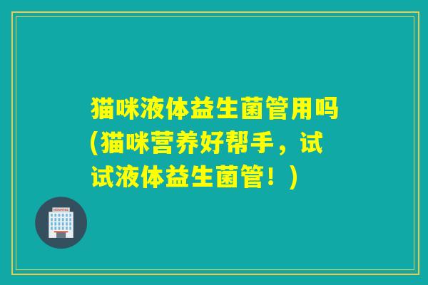 猫咪液体益生菌管用吗(猫咪营养好帮手，试试液体益生菌管！)