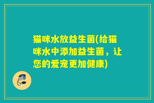 猫咪水放益生菌(给猫咪水中添加益生菌，让您的爱宠更加健康)