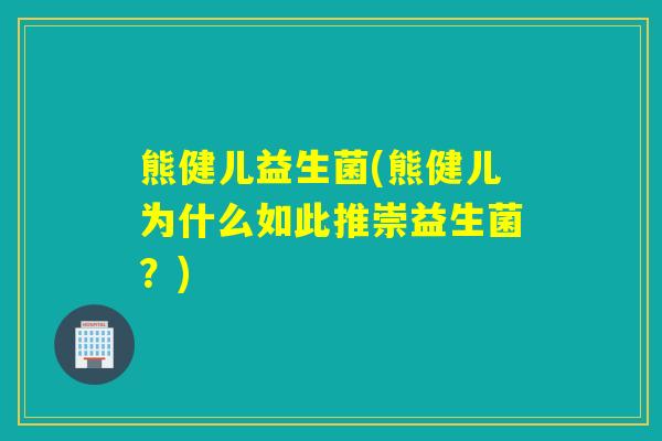 熊健儿益生菌(熊健儿为什么如此推崇益生菌?) 熊健儿益生菌(熊健儿为什么如此推崇益生菌?)