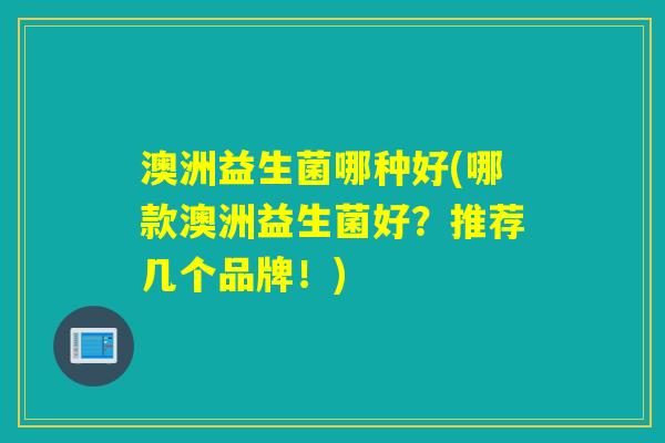 澳洲益生菌哪种好(哪款澳洲益生菌好？推荐几个品牌！)