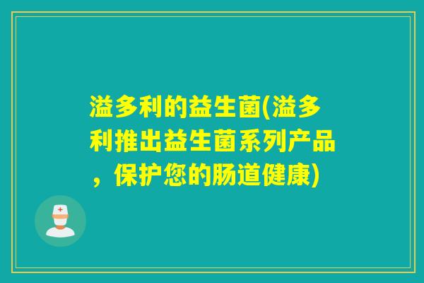 溢多利的益生菌(溢多利推出益生菌系列产品,保护您的肠道健康) 溢多利的益生菌(溢多利推出益生菌系列产品,保护您的肠道健康)