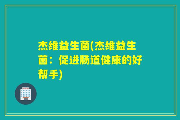 杰维益生菌(杰维益生菌:促进肠道健康的好帮手) 杰维益生菌(杰维益生菌:促进肠道健康的好帮手)