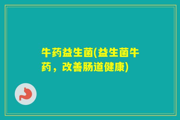 牛药益生菌(益生菌牛药，改善肠道健康)