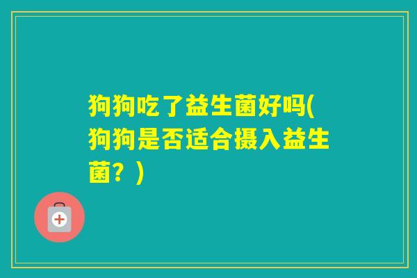 狗狗吃了益生菌好吗(狗狗是否适合摄入益生菌?) 狗狗吃了益生菌好吗(狗狗是否适合摄入益生菌?)