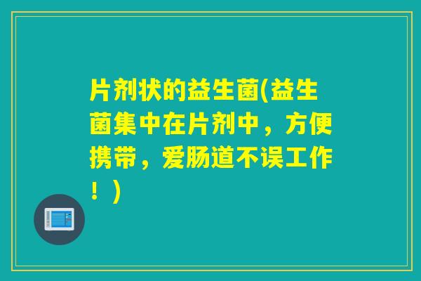 片剂状的益生菌(益生菌集中在片剂中,方便携带,爱肠道不误工作!) 片剂状的益生菌(益生菌集中在片剂中,方便携带,爱肠道不误工作!)