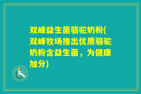双峰益生菌骆驼奶粉(双峰牧场推出优质骆驼奶粉含益生菌,为健康加分) 双峰益生菌骆驼奶粉(双峰牧场推出优质骆驼奶粉含益生菌,为健康加分)