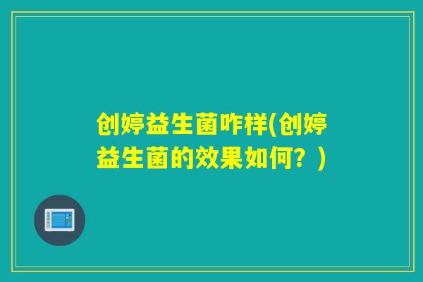 创婷益生菌咋样(创婷益生菌的效果如何?) 创婷益生菌咋样(创婷益生菌的效果如何?)