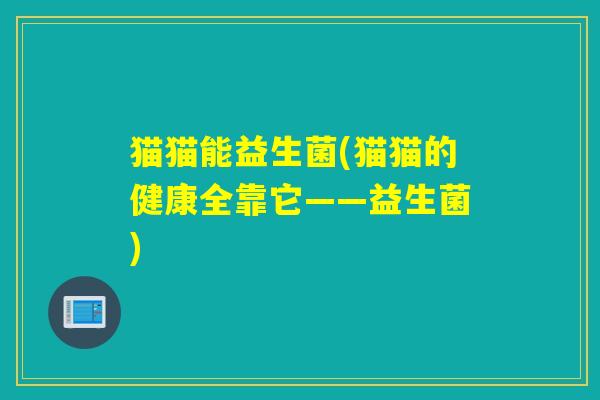 猫猫能益生菌(猫猫的健康全靠它——益生菌) 猫猫能益生菌(猫猫的健康全靠它——益生菌)