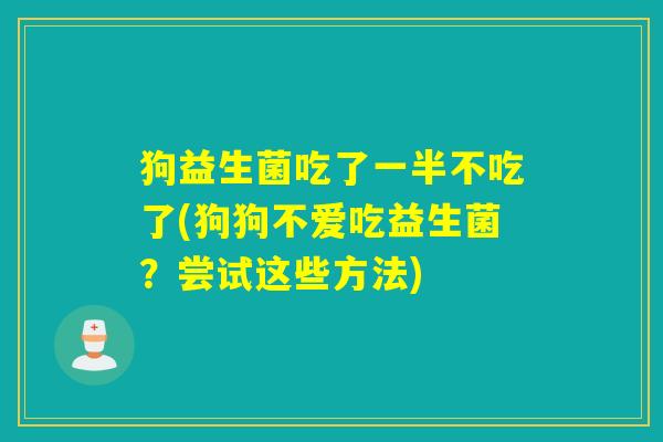 狗益生菌吃了一半不吃了(狗狗不爱吃益生菌？尝试这些方法)