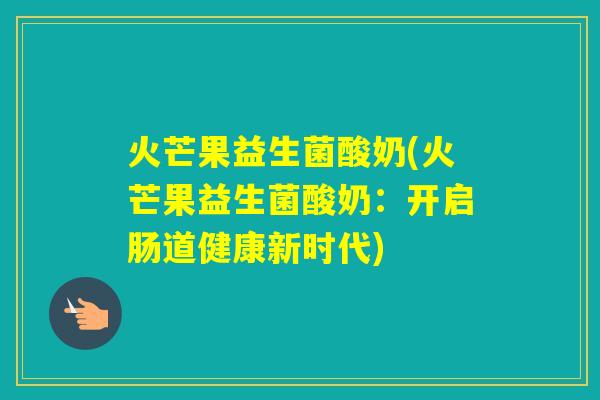 火芒果益生菌酸奶(火芒果益生菌酸奶:开启肠道健康新时代) 火芒果益生菌酸奶(火芒果益生菌酸奶:开启肠道健康新时代)