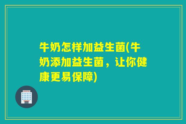 牛奶怎样加益生菌(牛奶添加益生菌,让你健康更易保障) 牛奶怎样加益生菌(牛奶添加益生菌,让你健康更易保障)