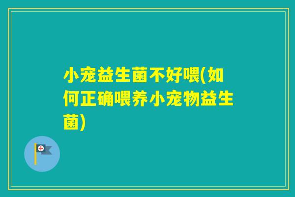 小宠益生菌不好喂(如何正确喂养小宠物益生菌) 小宠益生菌不好喂(如何正确喂养小宠物益生菌)