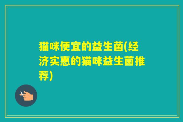 猫咪便宜的益生菌(经济实惠的猫咪益生菌推荐) 猫咪便宜的益生菌(经济实惠的猫咪益生菌推荐)