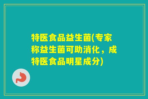 特医食品益生菌(专家称益生菌可助消化，成特医食品明星成分)