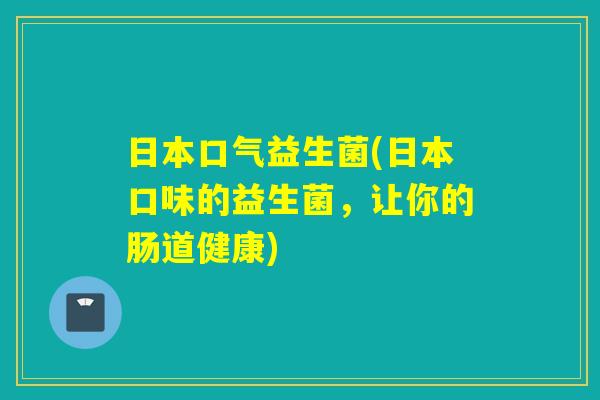 日本口气益生菌(日本口味的益生菌,让你的肠道健康) 日本口气益生菌(日本口味的益生菌,让你的肠道健康)