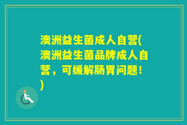 澳洲益生菌成人自营(澳洲益生菌品牌成人自营,可缓解肠胃问题!) 澳洲益生菌成人自营(澳洲益生菌品牌成人自营,可缓解肠胃问题!)